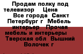 Продам полку под телевизор  › Цена ­ 2 000 - Все города, Санкт-Петербург г. Мебель, интерьер » Прочая мебель и интерьеры   . Тверская обл.,Вышний Волочек г.